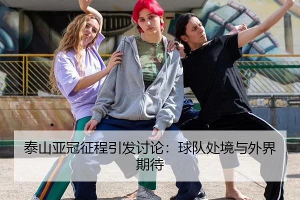 泰山亚冠征程引发讨论：球队处境与外界期待